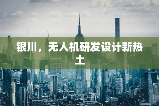 银川，无人机研发设计新热土