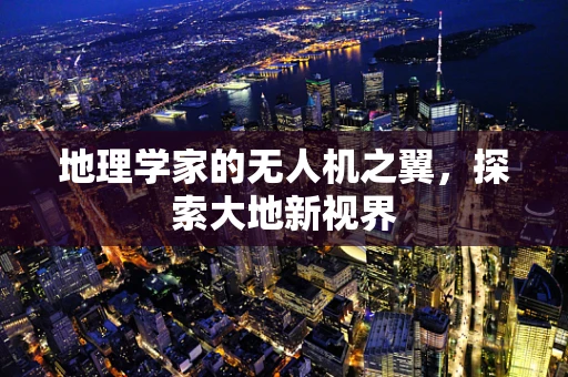 地理学家的无人机之翼，探索大地新视界