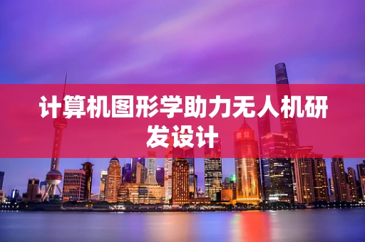 计算机图形学助力无人机研发设计
