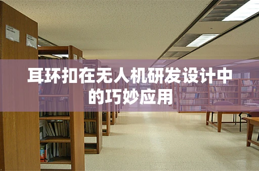 耳环扣在无人机研发设计中的巧妙应用