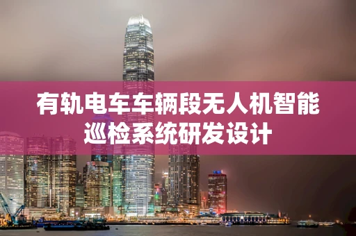 有轨电车车辆段无人机智能巡检系统研发设计