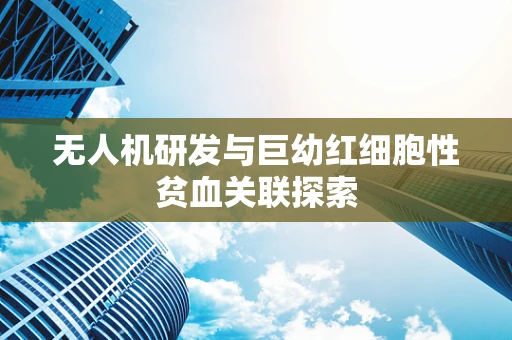 无人机研发与巨幼红细胞性贫血关联探索
