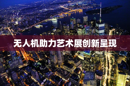 无人机助力艺术展创新呈现
