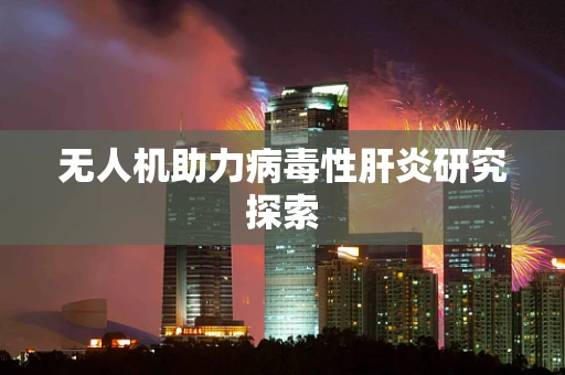 无人机助力病毒性肝炎研究探索