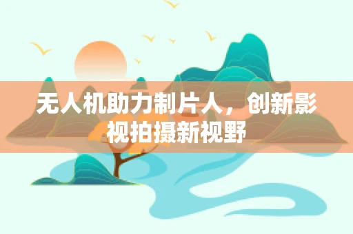 无人机助力制片人，创新影视拍摄新视野