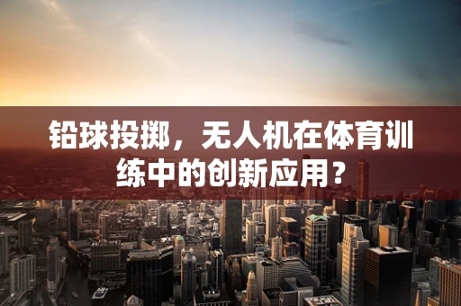 铅球投掷，无人机在体育训练中的创新应用？