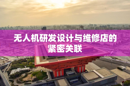 无人机研发设计与维修店的紧密关联