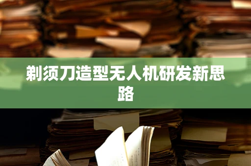 剃须刀造型无人机研发新思路