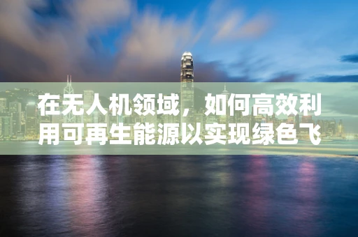 在无人机领域，如何高效利用可再生能源以实现绿色飞行？