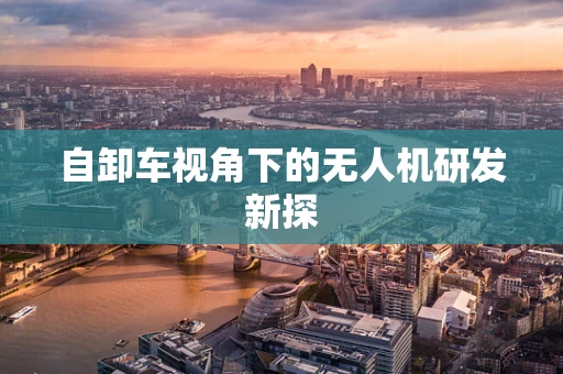 自卸车视角下的无人机研发新探