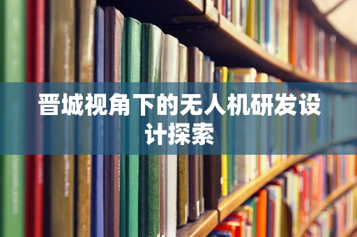 晋城视角下的无人机研发设计探索