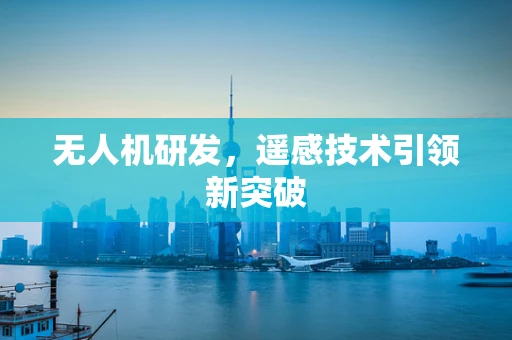 无人机研发，遥感技术引领新突破