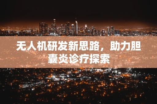 无人机研发新思路，助力胆囊炎诊疗探索