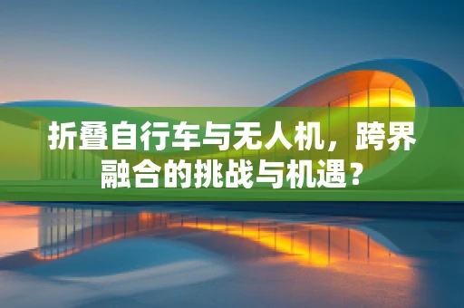 折叠自行车与无人机，跨界融合的挑战与机遇？