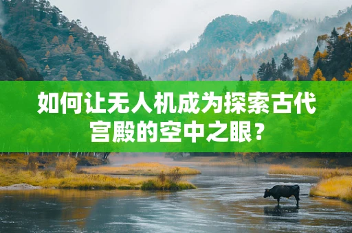 如何让无人机成为探索古代宫殿的空中之眼？
