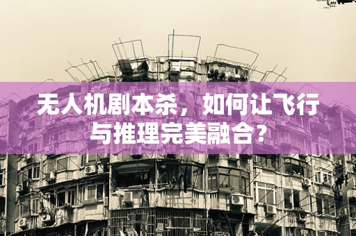 无人机剧本杀，如何让飞行与推理完美融合？