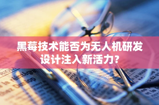 黑莓技术能否为无人机研发设计注入新活力？