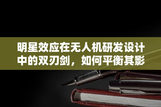 明星效应在无人机研发设计中的双刃剑，如何平衡其影响与技术创新？