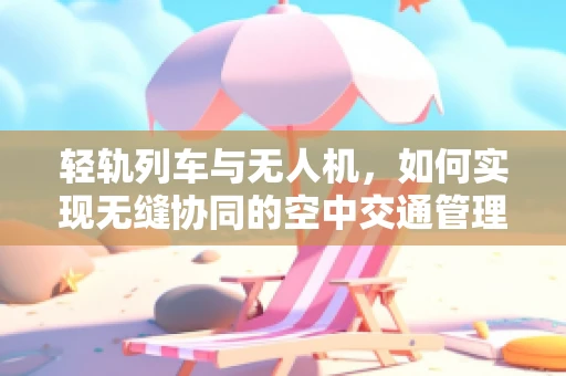 轻轨列车与无人机，如何实现无缝协同的空中交通管理？