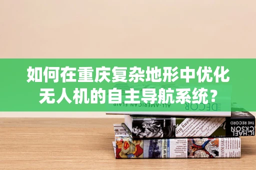 如何在重庆复杂地形中优化无人机的自主导航系统？