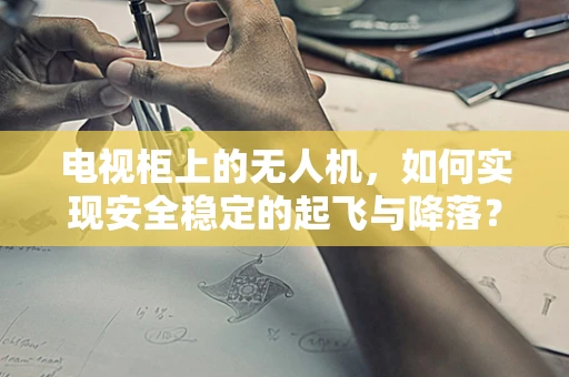电视柜上的无人机，如何实现安全稳定的起飞与降落？